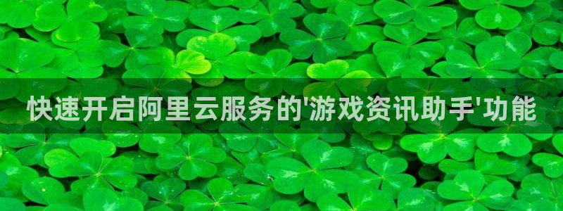 杜邦娱乐app：快速开启阿里云服务的\'游戏资讯助手\'功能