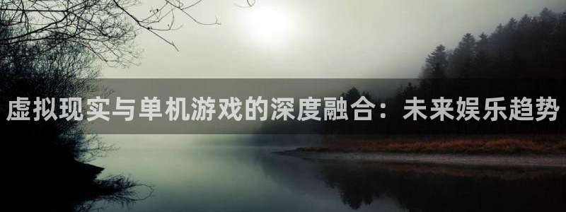 杜邦娱乐官网登录：虚拟现实与单机游戏的深度融合：未来娱乐趋势