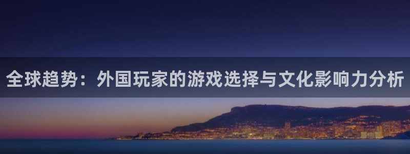 杜邦娱乐注册：全球趋势：外国玩家的游戏选择与文化影响力分析