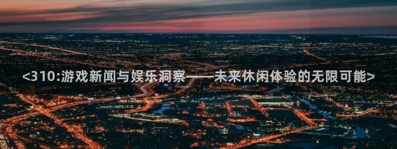 杜邦娱乐平台注册开户：<310:游戏新闻与娱乐洞察——未来休