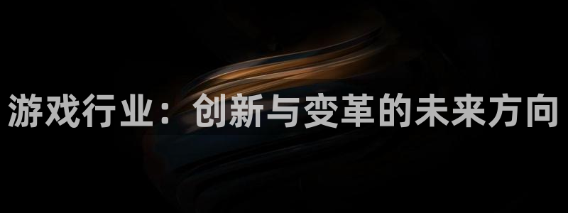 杜邦娱乐官方登录网址：游戏行业：创新与变革的未来方向