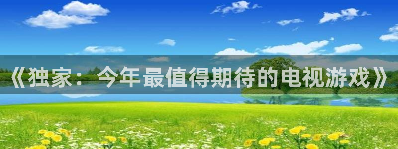 杜邦娱乐平台注册开户：《独家：今年最值得期待的电视游戏》