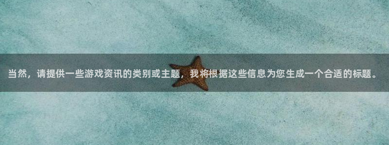 杜邦娱乐平台注册：当然，请提供一些游戏资讯的类别或主题，我将