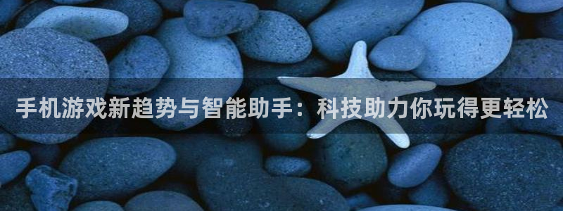 杜邦娱乐平台登录入口：手机游戏新趋势与智能助手：科技助力你玩