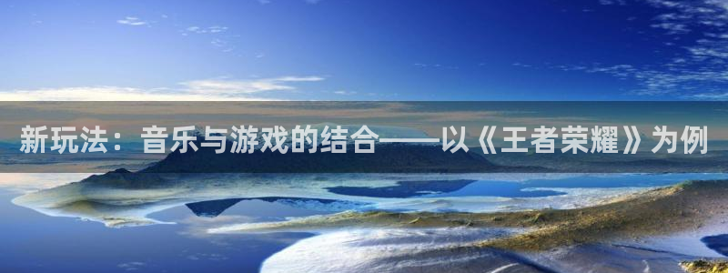 杜邦娱乐测速：新玩法：音乐与游戏的结合——以《王者荣耀》为例